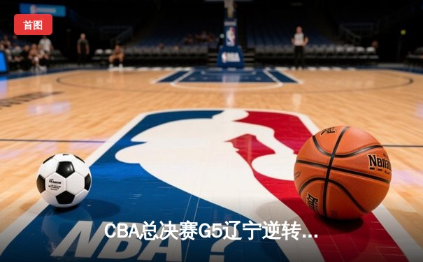 CBA总决赛G5辽宁逆转广东夺队史第四冠 赵继伟荣膺FMVP