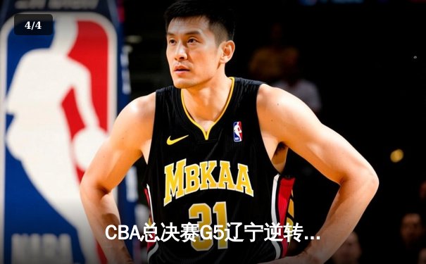 CBA总决赛G5辽宁逆转广东夺队史第四冠 赵继伟荣膺FMVP - 4