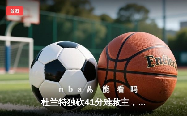 杜兰特独砍41分难救主，太阳末节崩盘不敌凯尔特人