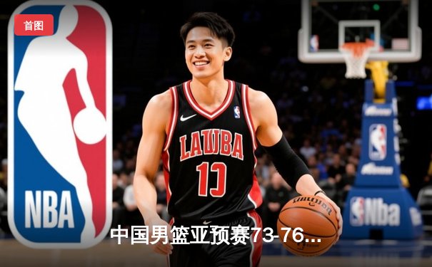 中国男篮亚预赛73-76惜败日本，胡金秋23分难救主