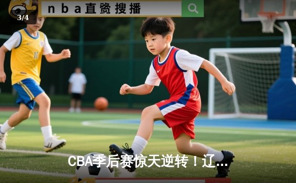 CBA季后赛惊天逆转！辽宁本钢加时险胜广东宏远，赵继伟砍下33分创生涯新高 - 3