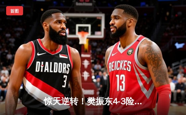 惊天逆转！樊振东4-3险胜张本智和 世界杯男单决赛上演七局鏖战