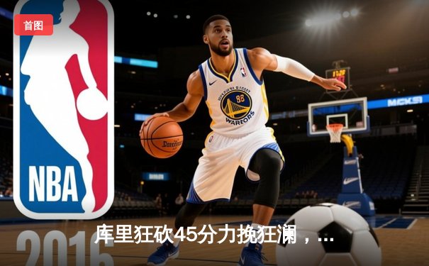 库里狂砍45分力挽狂澜，勇士加时险胜凯尔特人夺赛点