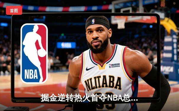 掘金逆转热火首夺NBA总冠军 约基奇荣膺FMVP