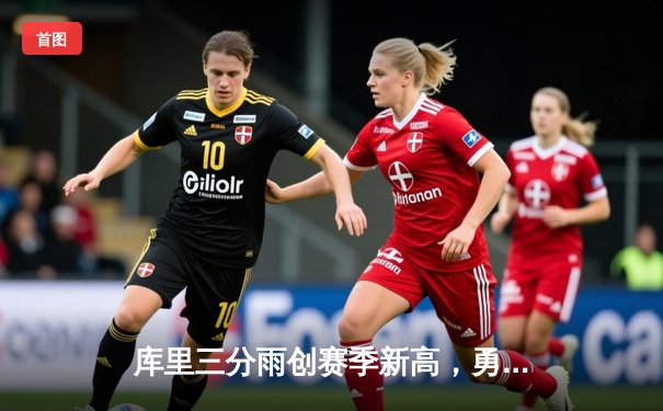 库里三分雨创赛季新高，勇士加时险胜凯尔特人迎六连胜