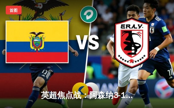 英超焦点战：阿森纳3-1逆转曼联，萨卡传射建功，哈弗茨绝杀定乾坤