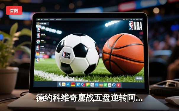 德约科维奇鏖战五盘逆转阿尔卡拉斯 温网经典对决创收视新高