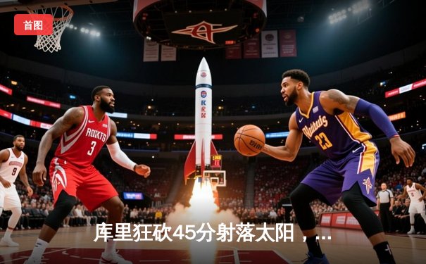 库里狂砍45分射落太阳，勇士客场险胜锁定季后赛席位