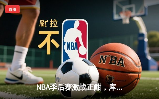 NBA季后赛激战正酣，库里空砍47分难阻勇士加时惜败绿军