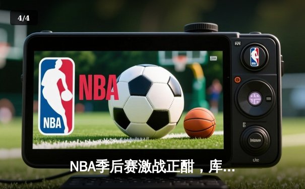 NBA季后赛激战正酣，库里空砍47分难阻勇士加时惜败绿军 - 4