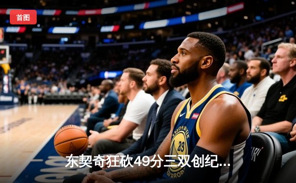 东契奇狂砍49分三双创纪录，独行侠加时险胜篮网迎五连胜