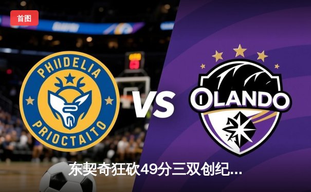 东契奇狂砍49分三双创纪录，独行侠加时险胜篮网迎五连胜