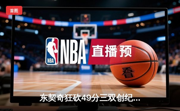 东契奇狂砍49分三双创纪录，独行侠加时险胜篮网迎五连胜