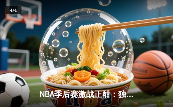 NBA季后赛激战正酣：独行侠末节逆转雷霆，东契奇三双率队夺赛点 - 4