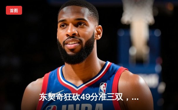东契奇狂砍49分准三双，独行侠加时险胜篮网迎五连胜