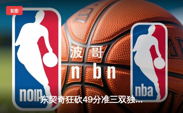 东契奇狂砍49分准三双独行侠加时险胜篮网，欧文战旧主失关键罚球