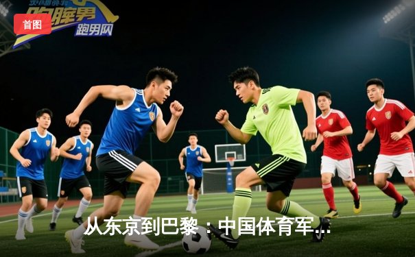 从东京到巴黎：中国体育军团奥运周期战略转型深度解析